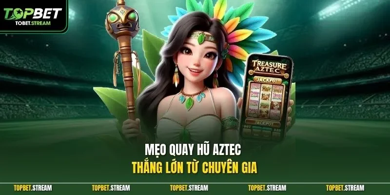 Mẹo quay hũ Aztec thắng lớn từ chuyên gia